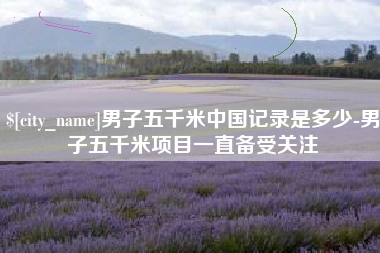 海拉尔男子五千米中国记录是多少-男子五千米项目一直备受关注