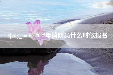海拉尔2022年消防员什么时候报名