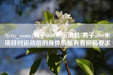 海拉尔男子5000米运动员-男子5000米项目对运动员的身体机能有着极高要求