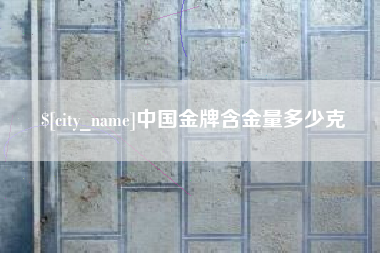 海拉尔中国金牌含金量多少克
