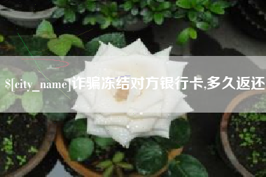 海拉尔诈骗冻结对方银行卡,多久返还