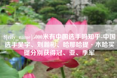 海拉尔5000米有中国选手吗知乎-中国选手吴宇、刘瀚彬、哈那哈提·木哈买提分别获得冠、亚、季军