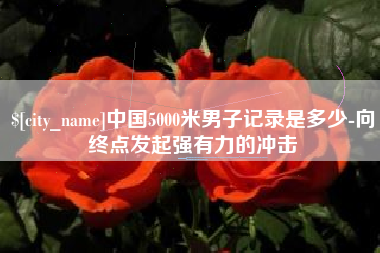 海拉尔中国5000米男子记录是多少-向终点发起强有力的冲击