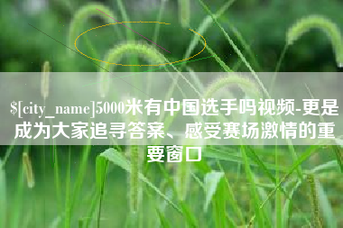 海拉尔5000米有中国选手吗视频-更是成为大家追寻答案、感受赛场激情的重要窗口