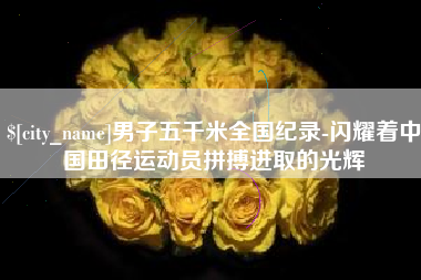 海拉尔男子五千米全国纪录-闪耀着中国田径运动员拼搏进取的光辉
