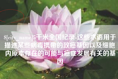 海拉尔5千米全国纪录-这些术语用于描述某些病毒携带的致癌基因以及细胞内原本存在的可能与癌症发展有关的基因