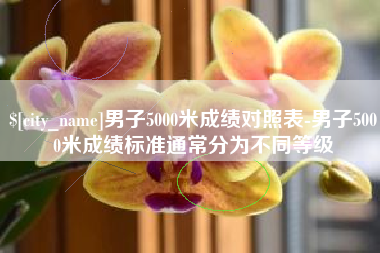 海拉尔男子5000米成绩对照表-男子5000米成绩标准通常分为不同等级