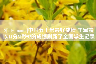 海拉尔中国五千米最好成绩-王军霞以14分51秒92的成绩刷新了全国学生记录