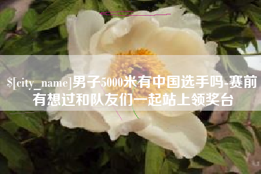海拉尔男子5000米有中国选手吗-赛前有想过和队友们一起站上领奖台