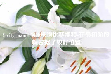 海拉尔5000米跑比赛视频-在最初阶段就占据了较好位置