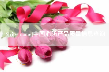 海拉尔中国消防产品质量信息查询