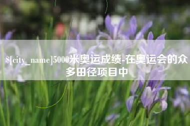 海拉尔5000米奥运成绩-在奥运会的众多田径项目中