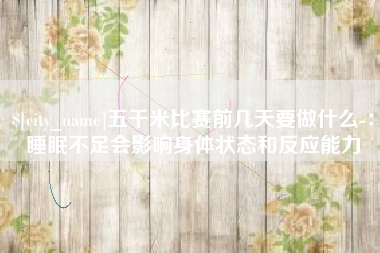 海拉尔五千米比赛前几天要做什么-：睡眠不足会影响身体状态和反应能力