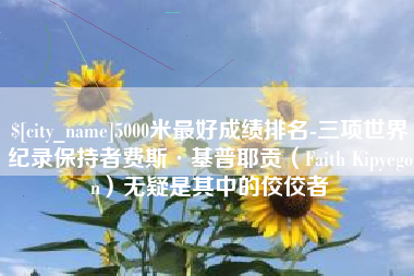 海拉尔5000米最好成绩排名-三项世界纪录保持者费斯·基普耶贡（Faith Kipyegon）无疑是其中的佼佼者