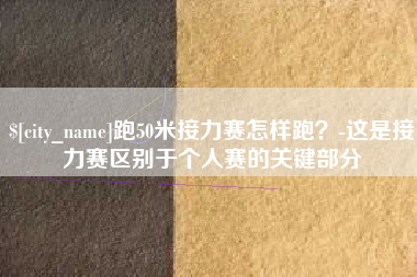 海拉尔跑50米接力赛怎样跑？-这是接力赛区别于个人赛的关键部分