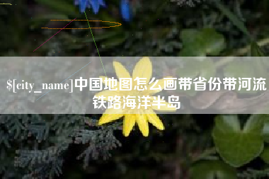 海拉尔中国地图怎么画带省份带河流铁路海洋半岛