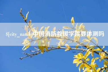 海拉尔中国消防救援学院要体测吗