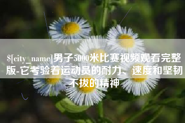 海拉尔男子5000米比赛视频观看完整版-它考验着运动员的耐力、速度和坚韧不拔的精神
