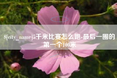 海拉尔5千米比赛怎么跑-最后一圈的第一个100米