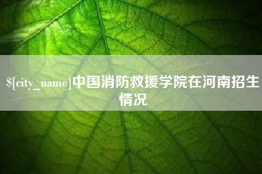 海拉尔中国消防救援学院在河南招生情况