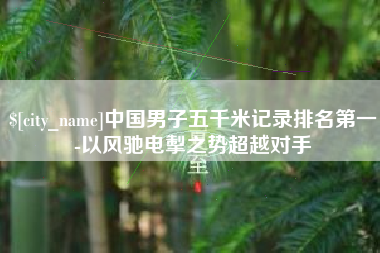 海拉尔中国男子五千米记录排名第一-以风驰电掣之势超越对手