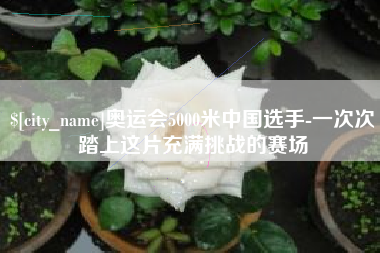 海拉尔奥运会5000米中国选手-一次次踏上这片充满挑战的赛场
