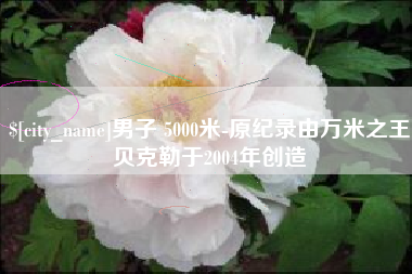 海拉尔男子 5000米-原纪录由万米之王贝克勒于2004年创造