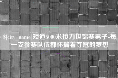 海拉尔短道5000米接力世锦赛男子-每一支参赛队伍都怀揣着夺冠的梦想