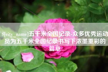 海拉尔五千米全国纪录-众多优秀运动员为五千米全国纪录书写下浓墨重彩的篇章