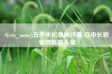 海拉尔五千米纪录保持者-在中长跑领域崭露头角