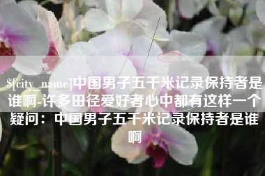 海拉尔中国男子五千米记录保持者是谁啊-许多田径爱好者心中都有这样一个疑问：中国男子五千米记录保持者是谁啊