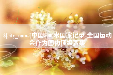 海拉尔中国5000米国家记录-全国运动会作为国内顶级赛事
