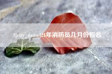 海拉尔21年消防员几月份报名