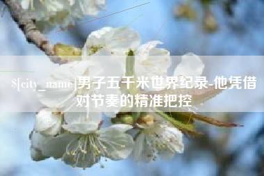 海拉尔男子五千米世界纪录-他凭借对节奏的精准把控