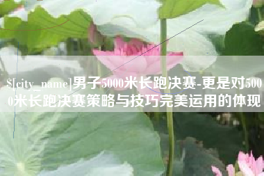海拉尔男子5000米长跑决赛-更是对5000米长跑决赛策略与技巧完美运用的体现