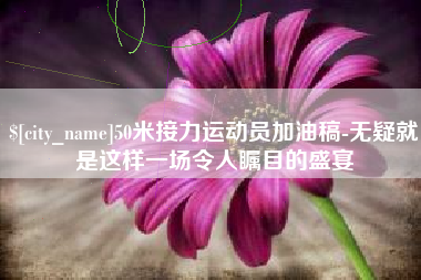 海拉尔50米接力运动员加油稿-无疑就是这样一场令人瞩目的盛宴