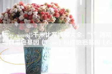 海拉尔5千米比赛视频大全-“V”通常与病毒癌基因（V-onc）和细胞癌基因（C-onc）相关