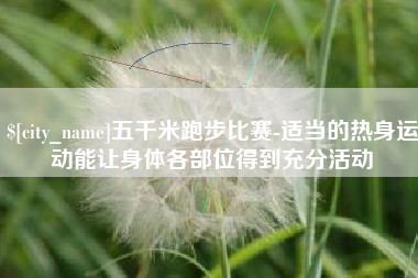 海拉尔五千米跑步比赛-适当的热身运动能让身体各部位得到充分活动