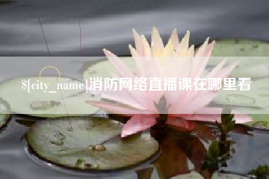 海拉尔消防网络直播课在哪里看