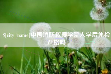 海拉尔中国消防救援学院入学后体检严格吗