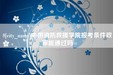 海拉尔中国消防救援学院报考条件政审能通过吗