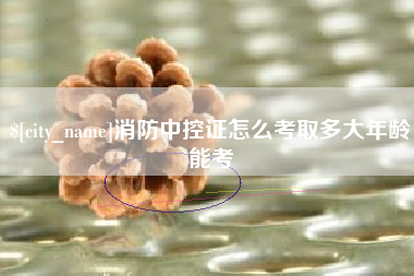 海拉尔消防中控证怎么考取多大年龄能考